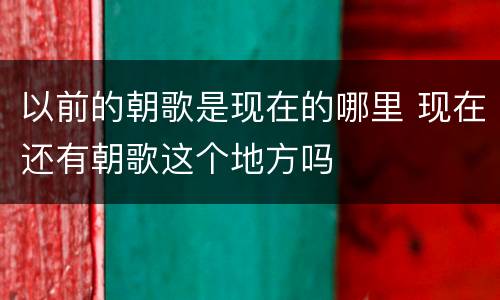 以前的朝歌是现在的哪里 现在还有朝歌这个地方吗