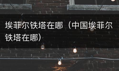 埃菲尔铁塔在哪（中国埃菲尔铁塔在哪）