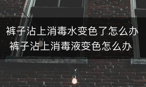 裤子沾上消毒水变色了怎么办 裤子沾上消毒液变色怎么办