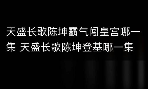 天盛长歌陈坤霸气闯皇宫哪一集 天盛长歌陈坤登基哪一集