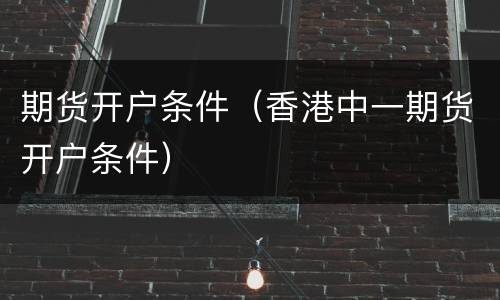 期货开户条件（香港中一期货开户条件）