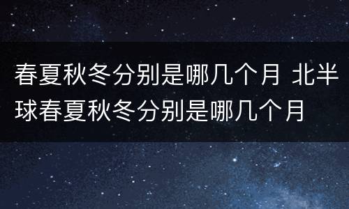 春夏秋冬分别是哪几个月 北半球春夏秋冬分别是哪几个月