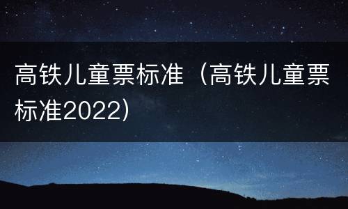高铁儿童票标准（高铁儿童票标准2022）