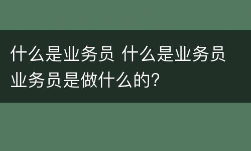 什么是业务员 什么是业务员 业务员是做什么的?