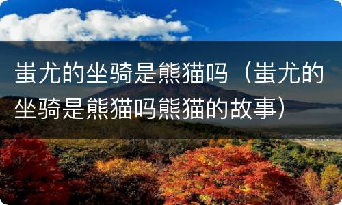 蚩尤的坐骑是熊猫吗（蚩尤的坐骑是熊猫吗熊猫的故事）