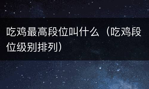 吃鸡最高段位叫什么（吃鸡段位级别排列）