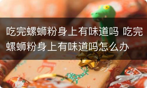吃完螺蛳粉身上有味道吗 吃完螺蛳粉身上有味道吗怎么办