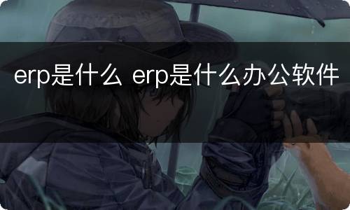 erp是什么 erp是什么办公软件