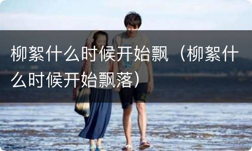 柳絮什么时候开始飘（柳絮什么时候开始飘落）