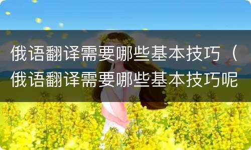 俄语翻译需要哪些基本技巧（俄语翻译需要哪些基本技巧呢）