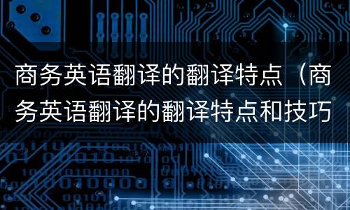 商务英语翻译的翻译特点（商务英语翻译的翻译特点和技巧选择题）