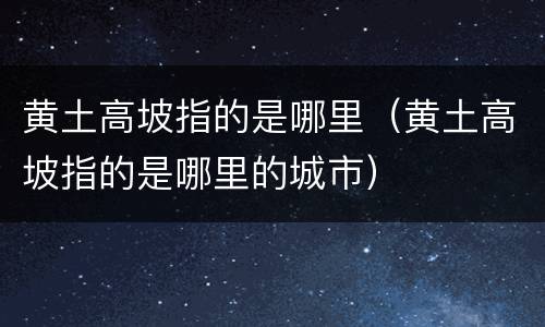 黄土高坡指的是哪里（黄土高坡指的是哪里的城市）