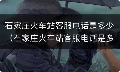 石家庄火车站客服电话是多少（石家庄火车站客服电话是多少号码）