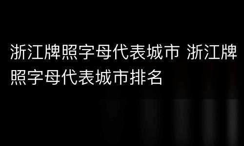 浙江牌照字母代表城市 浙江牌照字母代表城市排名