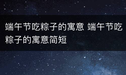 端午节吃粽子的寓意 端午节吃粽子的寓意简短