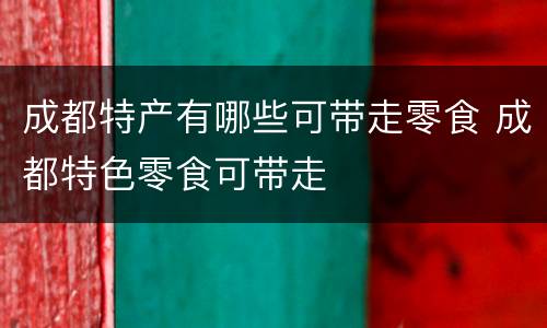 成都特产有哪些可带走零食 成都特色零食可带走