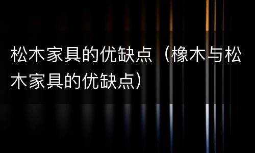 松木家具的优缺点（橡木与松木家具的优缺点）