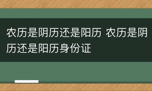 农历是阴历还是阳历 农历是阴历还是阳历身份证