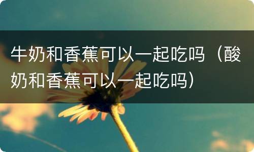 牛奶和香蕉可以一起吃吗（酸奶和香蕉可以一起吃吗）