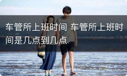 车管所上班时间 车管所上班时间是几点到几点