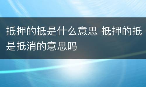 抵押的抵是什么意思 抵押的抵是抵消的意思吗