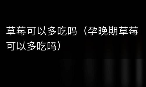 草莓可以多吃吗（孕晚期草莓可以多吃吗）