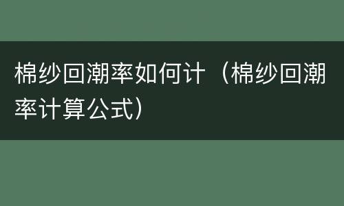 棉纱回潮率如何计（棉纱回潮率计算公式）