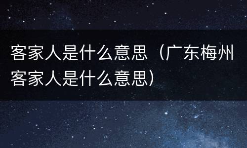 客家人是什么意思（广东梅州客家人是什么意思）