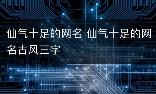 仙气十足的网名 仙气十足的网名古风三字