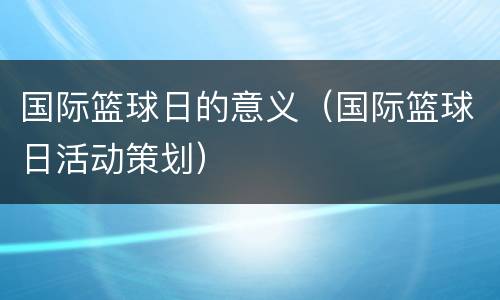 国际篮球日的意义（国际篮球日活动策划）