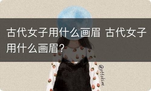 古代女子用什么画眉 古代女子用什么画眉?