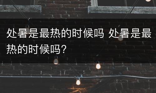 处暑是最热的时候吗 处暑是最热的时候吗?