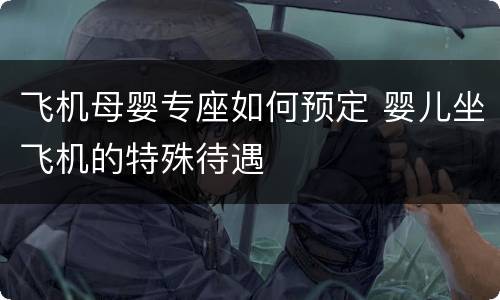 飞机母婴专座如何预定 婴儿坐飞机的特殊待遇