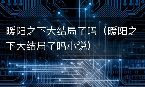 暖阳之下大结局了吗（暖阳之下大结局了吗小说）