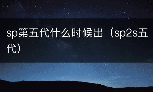 sp第五代什么时候出（sp2s五代）