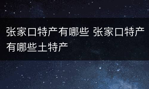 张家口特产有哪些 张家口特产有哪些土特产