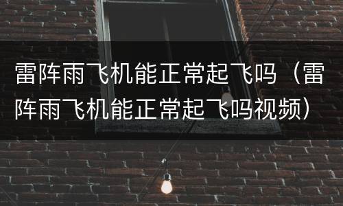 雷阵雨飞机能正常起飞吗（雷阵雨飞机能正常起飞吗视频）