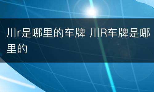 川r是哪里的车牌 川R车牌是哪里的