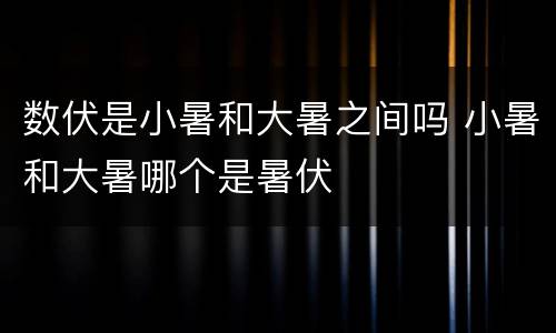 数伏是小暑和大暑之间吗 小暑和大暑哪个是暑伏