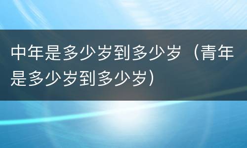 中年是多少岁到多少岁（青年是多少岁到多少岁）