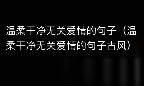 温柔干净无关爱情的句子（温柔干净无关爱情的句子古风）