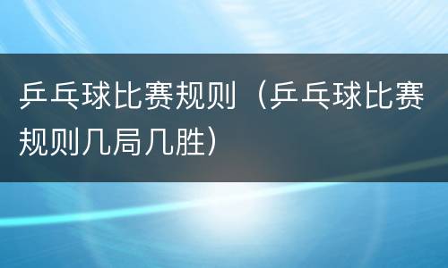 乒乓球比赛规则（乒乓球比赛规则几局几胜）
