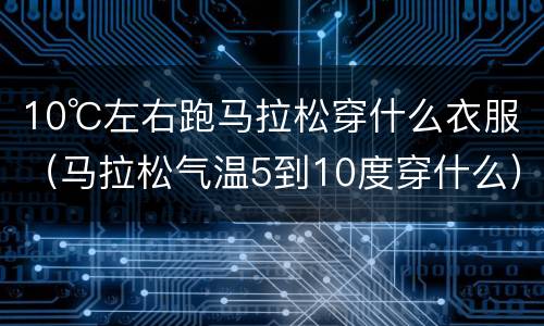 10℃左右跑马拉松穿什么衣服（马拉松气温5到10度穿什么）