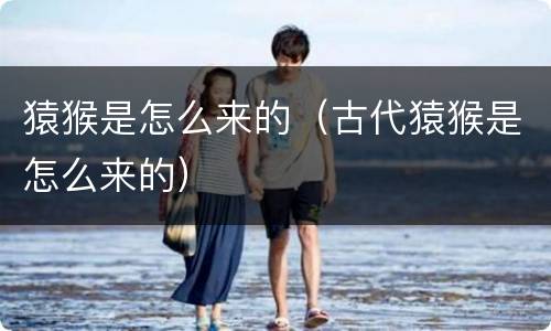 猿猴是怎么来的（古代猿猴是怎么来的）