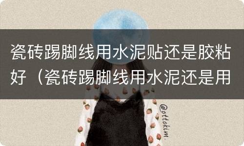 瓷砖踢脚线用水泥贴还是胶粘好（瓷砖踢脚线用水泥还是用胶粘）