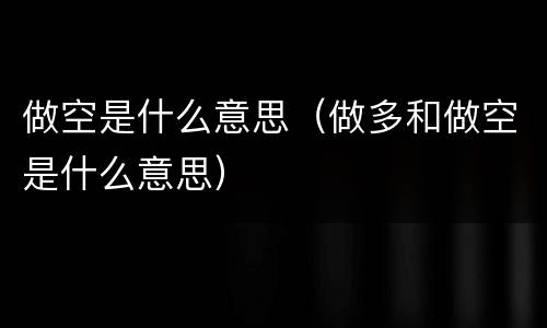 做空是什么意思（做多和做空是什么意思）