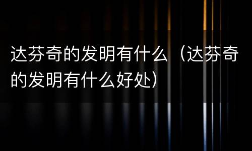 达芬奇的发明有什么（达芬奇的发明有什么好处）