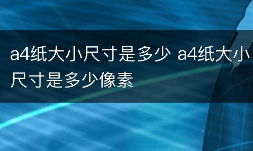 a4纸大小尺寸是多少 a4纸大小尺寸是多少像素