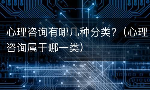 心理咨询有哪几种分类?（心理咨询属于哪一类）