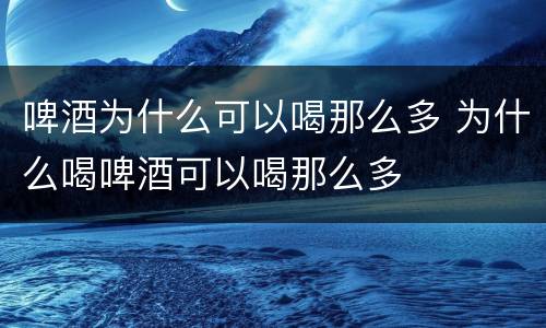 啤酒为什么可以喝那么多 为什么喝啤酒可以喝那么多